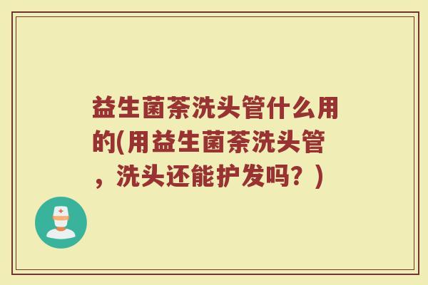 益生菌荼洗头管什么用的(用益生菌荼洗头管，洗头还能护发吗？)