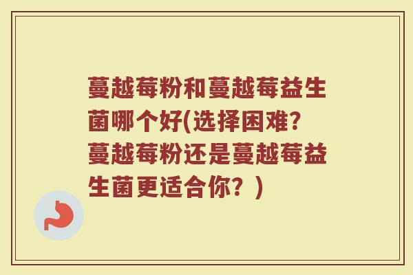 蔓越莓粉和蔓越莓益生菌哪个好(选择困难？蔓越莓粉还是蔓越莓益生菌更适合你？)