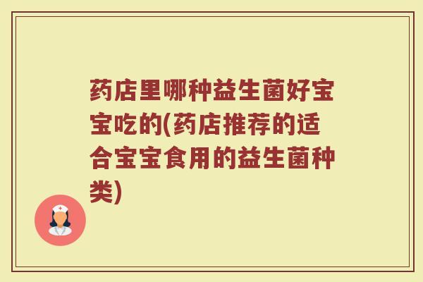 药店里哪种益生菌好宝宝吃的(药店推荐的适合宝宝食用的益生菌种类) 药店里哪种益生菌好宝宝吃的(药店推荐的适合宝宝食用的益生菌种类)