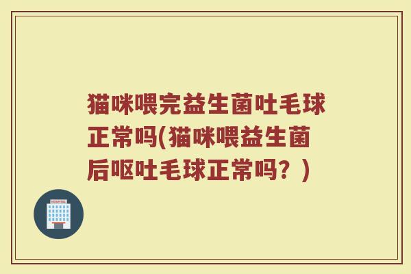 猫咪喂完益生菌吐毛球正常吗(猫咪喂益生菌后呕吐毛球正常吗？)