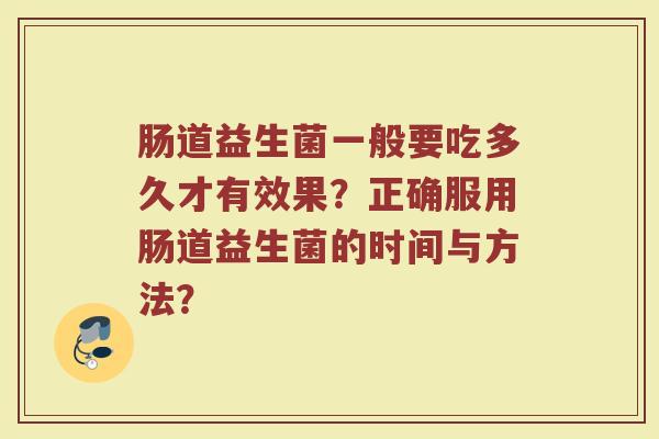 肠道益生菌一般要吃多久才有效果?正确服用肠道益生菌的时间与方法?