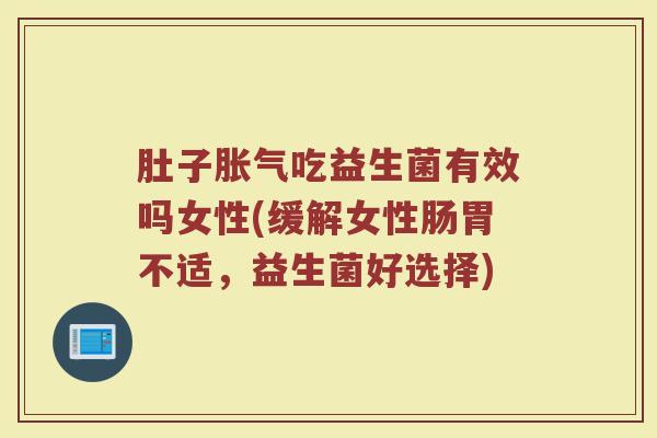 肚子胀气吃益生菌有效吗女性(缓解女性肠胃不适，益生菌好选择)