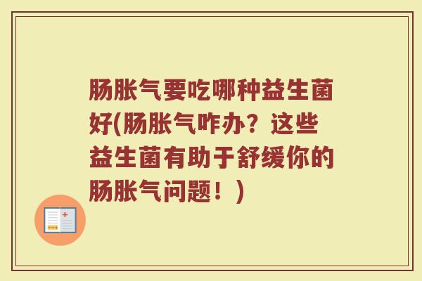 肠胀气要吃哪种益生菌好(肠胀气咋办?这些益生菌有助于舒缓你的肠胀气问题!)