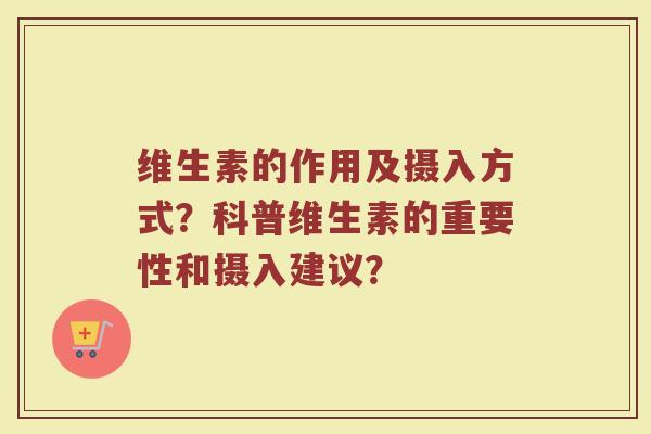 维生素的作用及摄入方式?科普维生素的重要性和摄入建议?