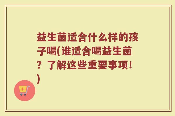 益生菌适合什么样的孩子喝(谁适合喝益生菌？了解这些重要事项！)