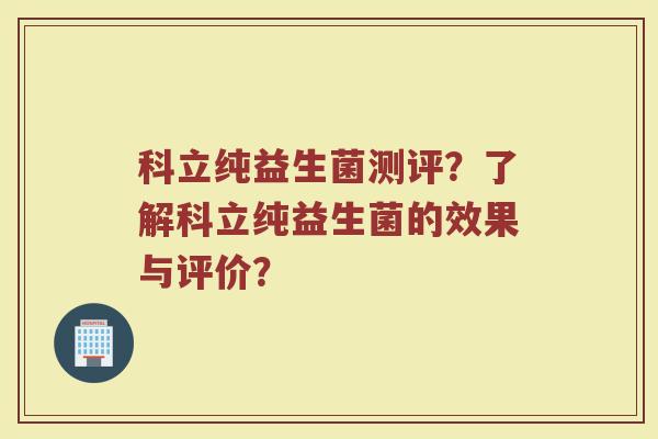 科立纯益生菌测评？了解科立纯益生菌的效果与评价？