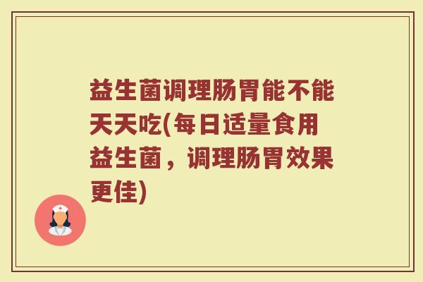 益生菌调理肠胃能不能天天吃(每日适量食用益生菌,调理肠胃效果更佳)
