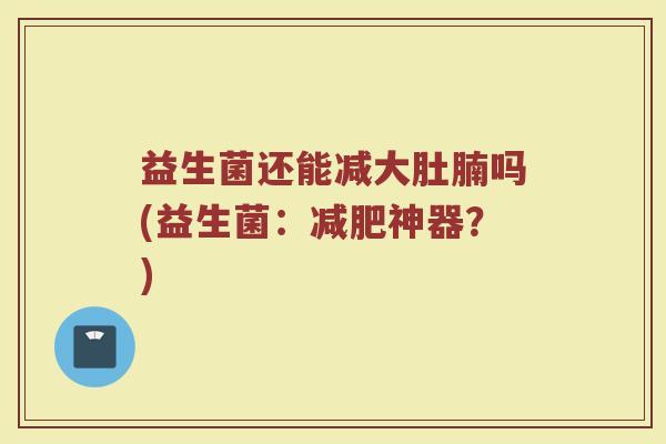 益生菌还能减大肚腩吗(益生菌:减肥神器?)