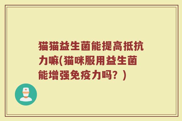 猫猫益生菌能提高抵抗力嘛(猫咪服用益生菌能增强免疫力吗?)