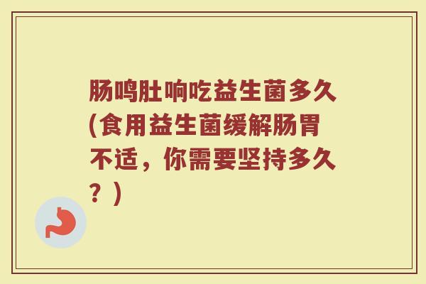肠鸣肚响吃益生菌多久(食用益生菌缓解肠胃不适,你需要坚持多久?)