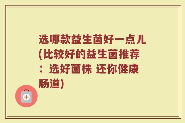 选哪款益生菌好一点儿(比较好的益生菌推荐：选好菌株 还你健康肠道)