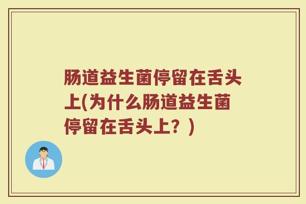 肠道益生菌停留在舌头上(为什么肠道益生菌停留在舌头上?) 肠道益生菌停留在舌头上(为什么肠道益生菌停留在舌头上?)