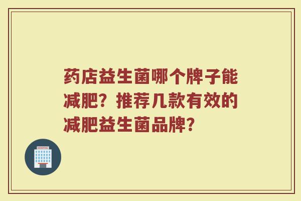 药店益生菌哪个牌子能减肥?推荐几款有效的减肥益生菌品牌?
