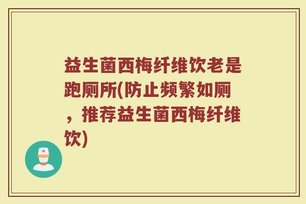 益生菌西梅纤维饮老是跑厕所(防止频繁如厕，推荐益生菌西梅纤维饮)