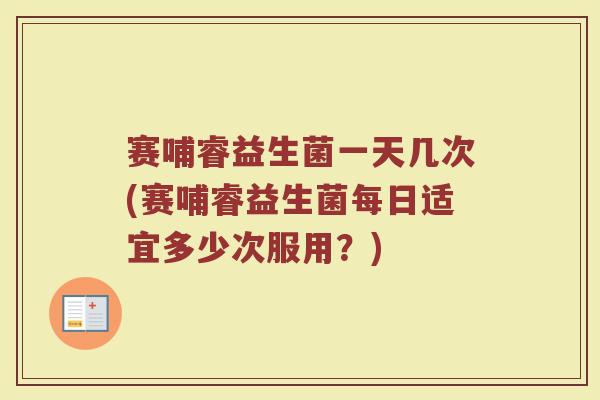 赛哺睿益生菌一天几次(赛哺睿益生菌每日适宜多少次服用？)