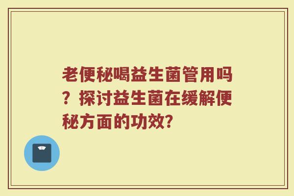 老便秘喝益生菌管用吗？探讨益生菌在缓解便秘方面的功效？