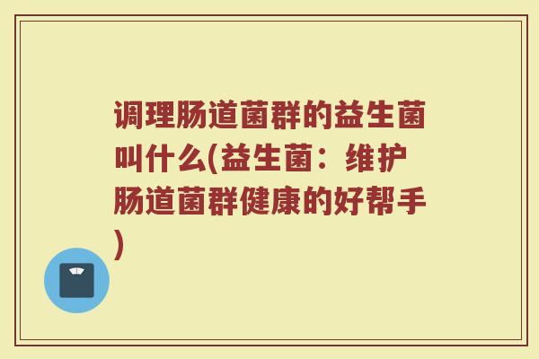 调理肠道菌群的益生菌叫什么(益生菌:维护肠道菌群健康的好帮手) 调理肠道菌群的益生菌叫什么(益生菌:维护肠道菌群健康的好帮手)