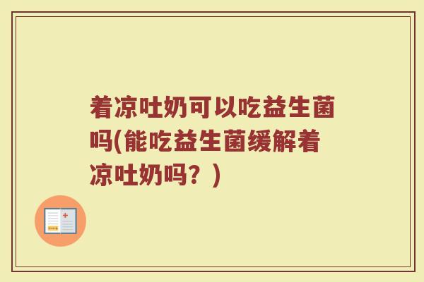 着凉吐奶可以吃益生菌吗(能吃益生菌缓解着凉吐奶吗?)