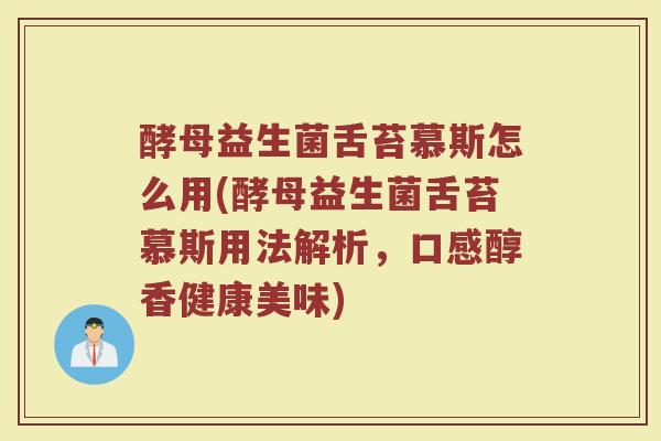 酵母益生菌舌苔慕斯怎么用(酵母益生菌舌苔慕斯用法解析,口感醇香健康美味)