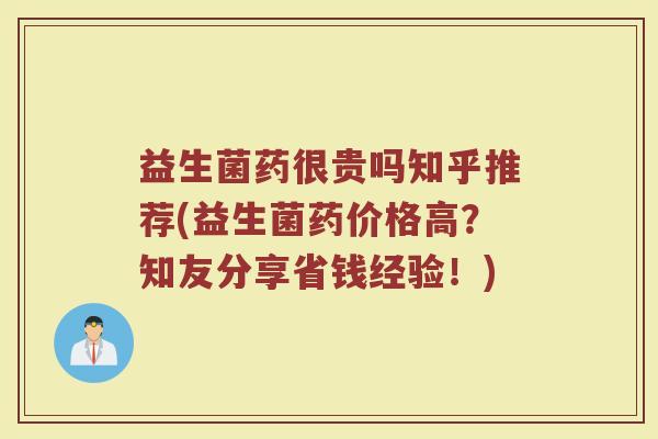 益生菌药很贵吗知乎推荐(益生菌药价格高？知友分享省钱经验！)