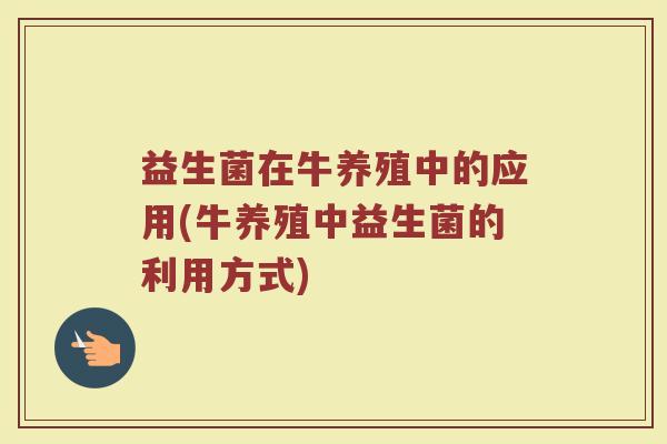 益生菌在牛养殖中的应用(牛养殖中益生菌的利用方式)
