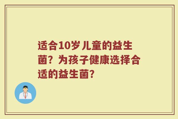 适合10岁儿童的益生菌？为孩子健康选择合适的益生菌？