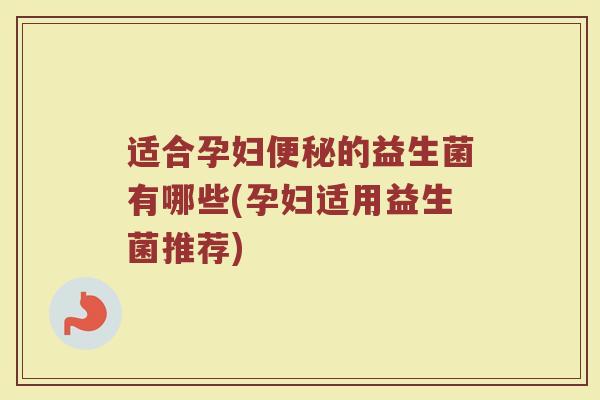 适合孕妇的益生菌有哪些(孕妇适用益生菌推荐) 适合孕妇的益生菌有哪些(孕妇适用益生菌推荐)