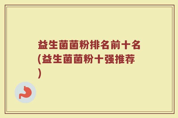 益生菌菌粉排名前十名(益生菌菌粉十强推荐)
