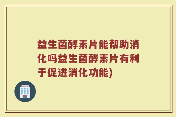 益生菌酵素片能帮助消化吗益生菌酵素片有利于促进消化功能)