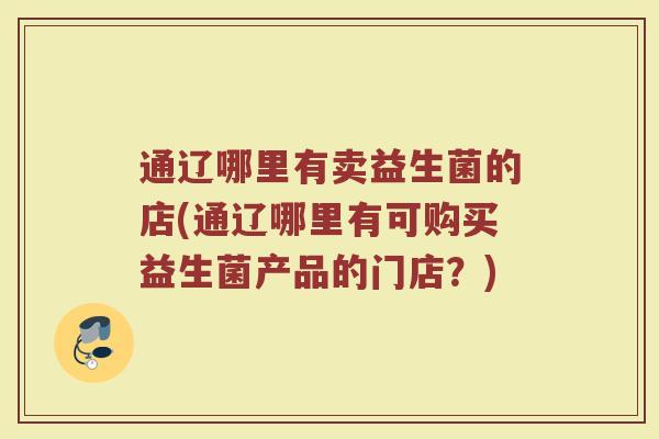通辽哪里有卖益生菌的店(通辽哪里有可购买益生菌产品的门店？)