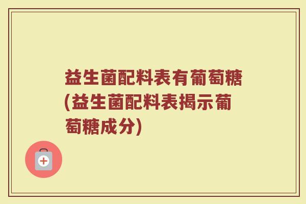 益生菌配料表有葡萄糖(益生菌配料表揭示葡萄糖成分)