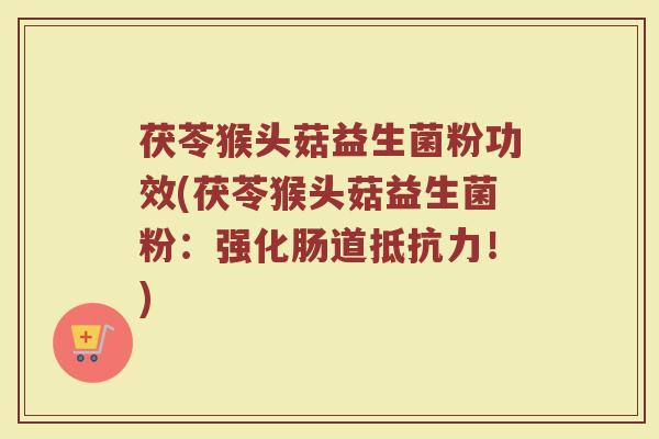 茯苓猴头菇益生菌粉功效(茯苓猴头菇益生菌粉:强化肠道抵抗力!)