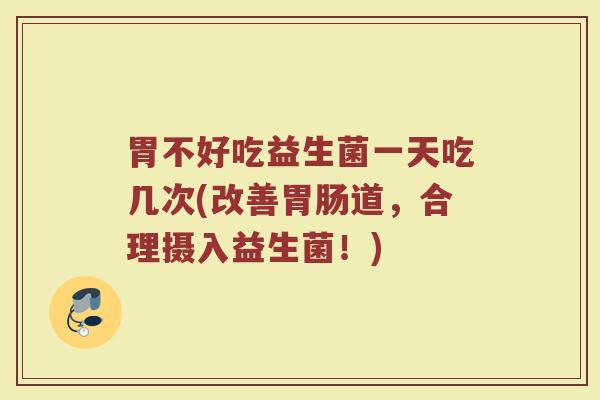 胃不好吃益生菌一天吃几次(改善胃肠道，合理摄入益生菌！)