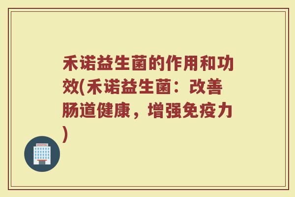 禾诺益生菌的作用和功效(禾诺益生菌：改善肠道健康，增强力)