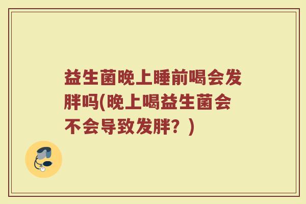 益生菌晚上睡前喝会发胖吗(晚上喝益生菌会不会导致发胖？)