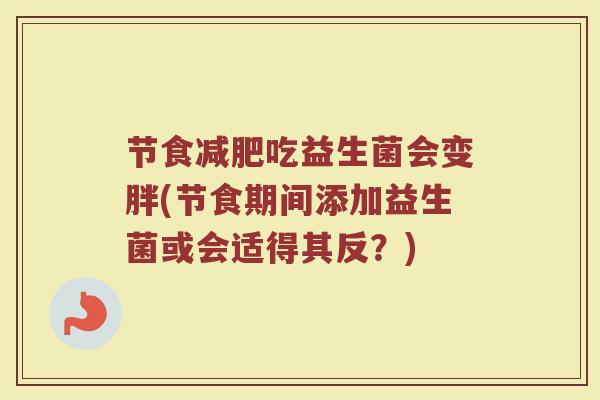 节食减肥吃益生菌会变胖(节食期间添加益生菌或会适得其反？)