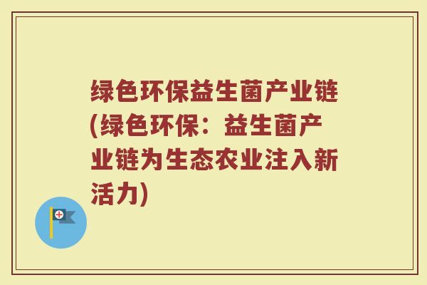 绿色环保益生菌产业链(绿色环保：益生菌产业链为生态农业注入新活力)