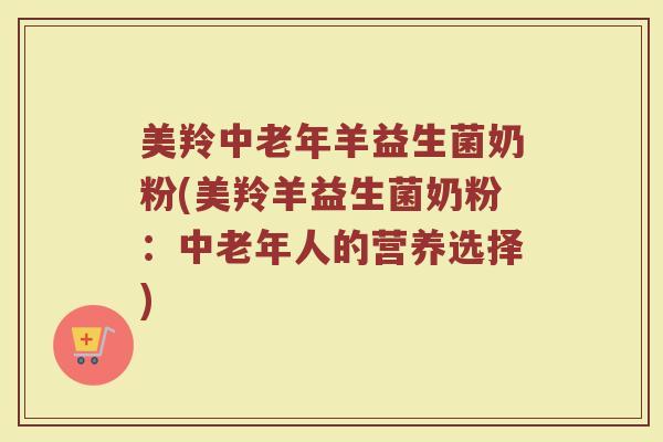 美羚中老年羊益生菌奶粉(美羚羊益生菌奶粉:中老年人的营养选择) 美羚中老年羊益生菌奶粉(美羚羊益生菌奶粉:中老年人的营养选择)