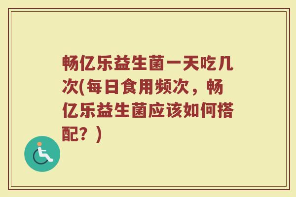 畅亿乐益生菌一天吃几次(每日食用频次，畅亿乐益生菌应该如何搭配？)