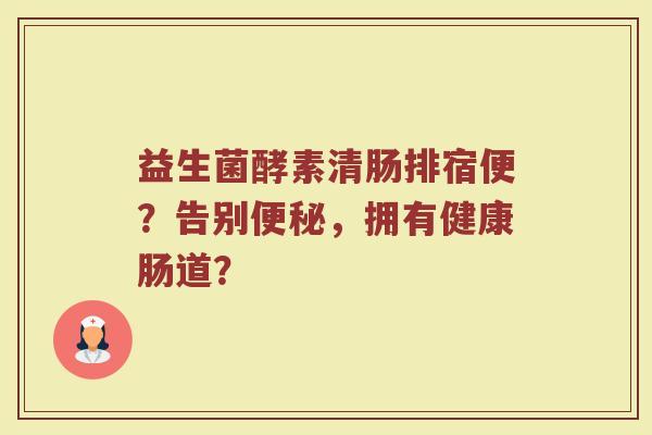 益生菌酵素清肠排宿便？告别便秘，拥有健康肠道？