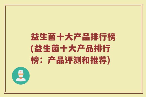 益生菌十大产品排行榜(益生菌十大产品排行榜:产品评测和推荐)