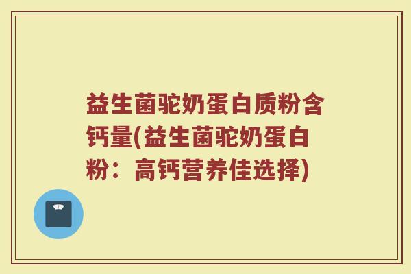 益生菌驼奶蛋白质粉含钙量(益生菌驼奶蛋白粉：高钙营养佳选择)