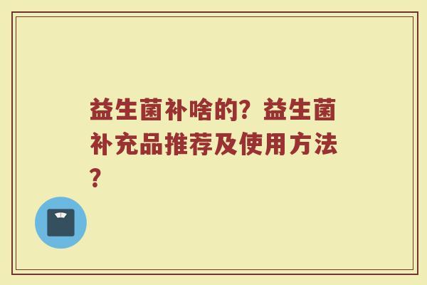 益生菌补啥的?益生菌补充品推荐及使用方法?