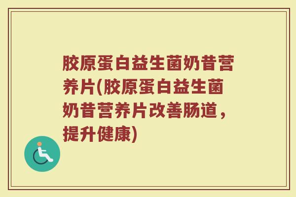 胶原蛋白益生菌奶昔营养片(胶原蛋白益生菌奶昔营养片改善肠道，提升健康)