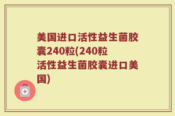 美国进口活性益生菌胶囊240粒(240粒活性益生菌胶囊进口美国)