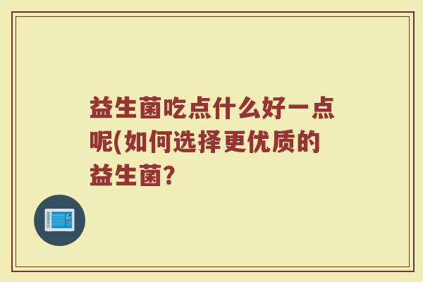 益生菌吃点什么好一点呢(如何选择更优质的益生菌?