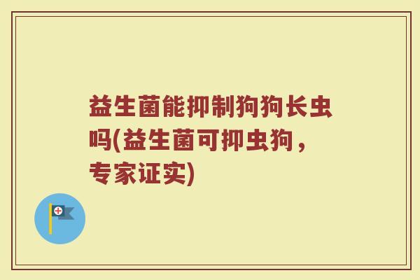 益生菌能抑制狗狗长虫吗(益生菌可抑虫狗,专家证实)