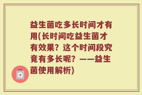 益生菌吃多长时间才有用(长时间吃益生菌才有效果?这个时间段究竟有多长呢?——益生菌使用解析)