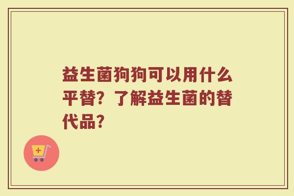 益生菌狗狗可以用什么平替?了解益生菌的替代品? 益生菌狗狗可以用什么平替?了解益生菌的替代品?