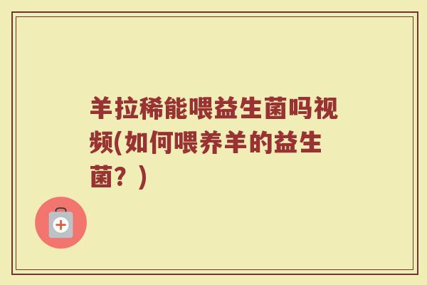 羊拉稀能喂益生菌吗视频(如何喂养羊的益生菌？)